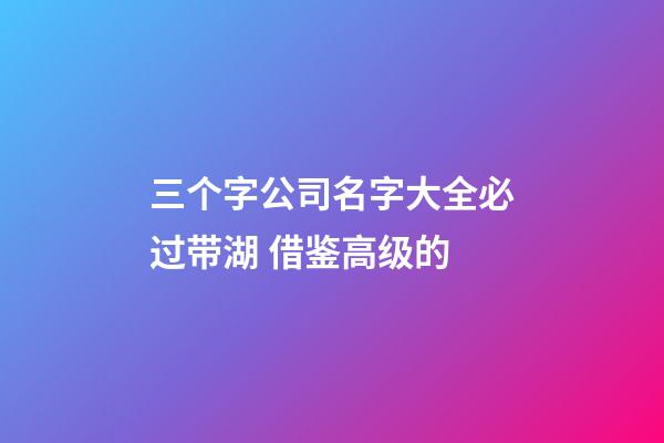 三个字公司名字大全必过带湖 借鉴高级的-第1张-公司起名-玄机派
